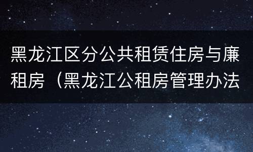 黑龙江区分公共租赁住房与廉租房（黑龙江公租房管理办法）