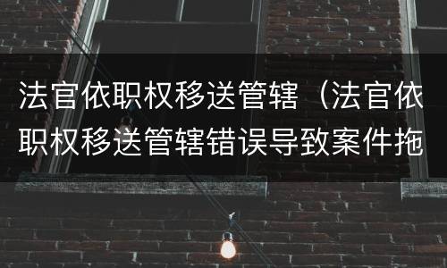 法官依职权移送管辖（法官依职权移送管辖错误导致案件拖延）