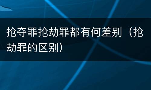 抢夺罪抢劫罪都有何差别（抢劫罪的区别）