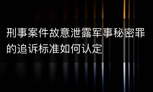 刑事案件故意泄露军事秘密罪的追诉标准如何认定