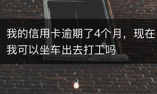 我的信用卡逾期了4个月，现在我可以坐车出去打工吗