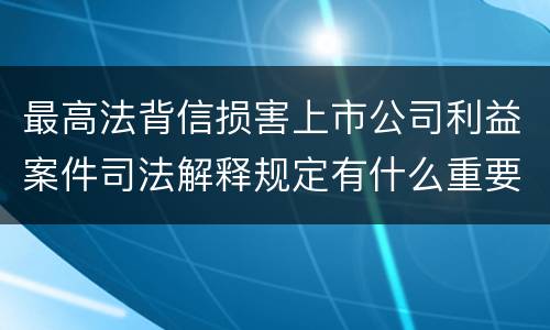 最高法背信损害上市公司利益案件司法解释规定有什么重要内容