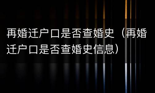 再婚迁户口是否查婚史（再婚迁户口是否查婚史信息）