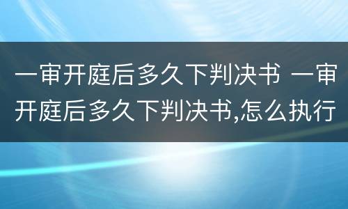 一审开庭后多久下判决书 一审开庭后多久下判决书,怎么执行