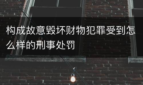 构成故意毁坏财物犯罪受到怎么样的刑事处罚