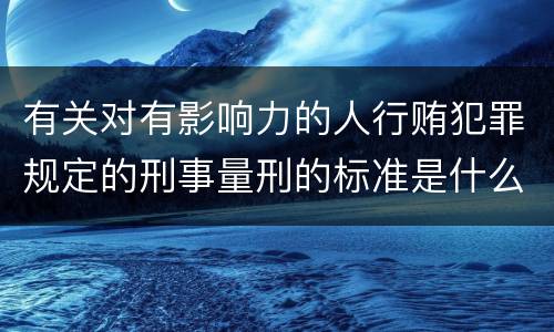 有关对有影响力的人行贿犯罪规定的刑事量刑的标准是什么样的