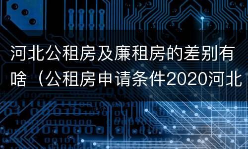 河北公租房及廉租房的差别有啥（公租房申请条件2020河北）