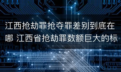 江西抢劫罪抢夺罪差别到底在哪 江西省抢劫罪数额巨大的标准