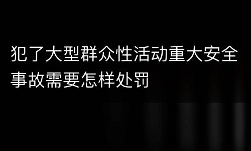 犯了大型群众性活动重大安全事故需要怎样处罚