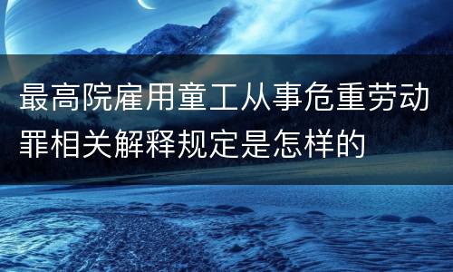 最高院雇用童工从事危重劳动罪相关解释规定是怎样的