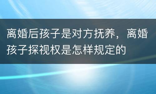 离婚后孩子是对方抚养，离婚孩子探视权是怎样规定的