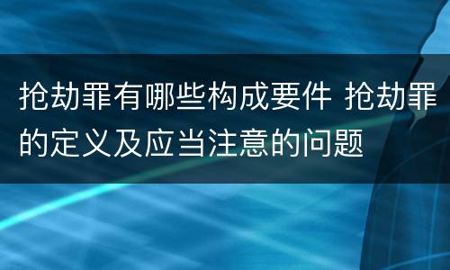 抢劫罪有哪些构成要件 抢劫罪的定义及应当注意的问题