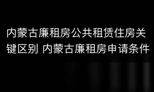 内蒙古廉租房公共租赁住房关键区别 内蒙古廉租房申请条件2019