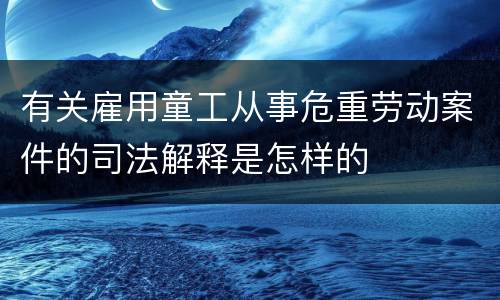 有关雇用童工从事危重劳动案件的司法解释是怎样的