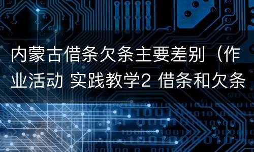 内蒙古借条欠条主要差别（作业活动 实践教学2 借条和欠条的主要区别是什么?）