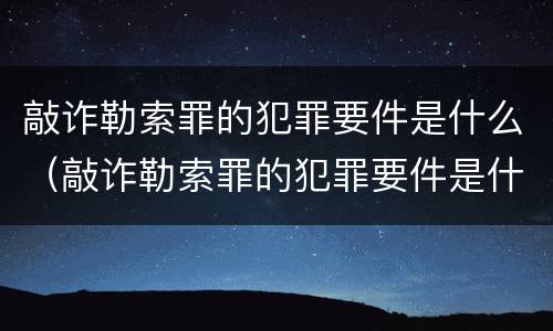 敲诈勒索罪的犯罪要件是什么（敲诈勒索罪的犯罪要件是什么意思）