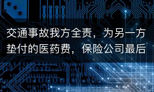 交通事故我方全责，为另一方垫付的医药费，保险公司最后赔付给我方吗