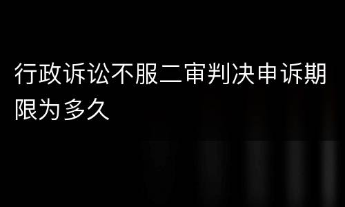 行政诉讼不服二审判决申诉期限为多久