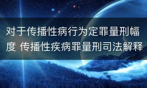 对于传播性病行为定罪量刑幅度 传播性疾病罪量刑司法解释