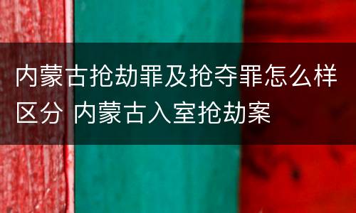 内蒙古抢劫罪及抢夺罪怎么样区分 内蒙古入室抢劫案