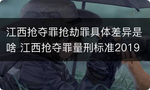 江西抢夺罪抢劫罪具体差异是啥 江西抢夺罪量刑标准2019