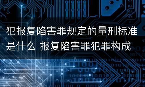 犯报复陷害罪规定的量刑标准是什么 报复陷害罪犯罪构成