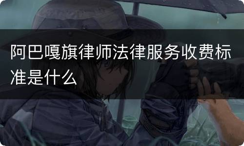 阿巴嘎旗律师法律服务收费标准是什么