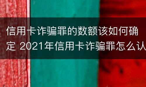 信用卡诈骗罪的数额该如何确定 2021年信用卡诈骗罪怎么认定