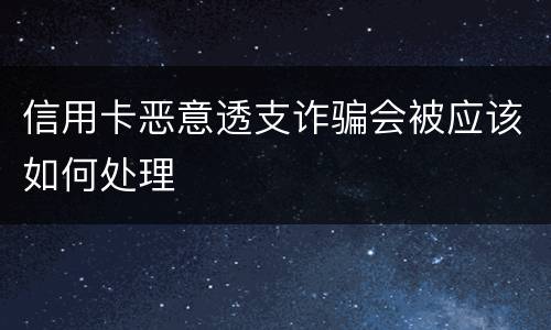 信用卡恶意透支诈骗会被应该如何处理