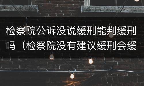 检察院公诉没说缓刑能判缓刑吗（检察院没有建议缓刑会缓吗）