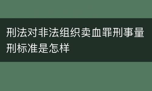 刑法对非法组织卖血罪刑事量刑标准是怎样