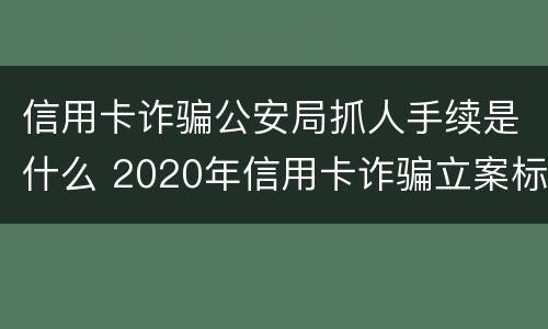 信用卡诈骗公安局抓人手续是什么 2020年信用卡诈骗立案标准