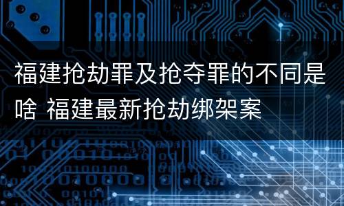 福建抢劫罪及抢夺罪的不同是啥 福建最新抢劫绑架案