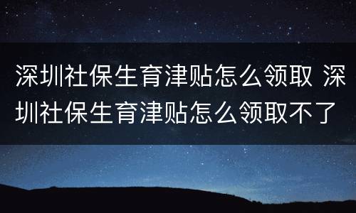 深圳社保生育津贴怎么领取 深圳社保生育津贴怎么领取不了