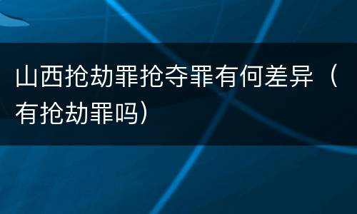 山西抢劫罪抢夺罪有何差异（有抢劫罪吗）