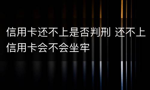 信用卡还不上是否判刑 还不上信用卡会不会坐牢