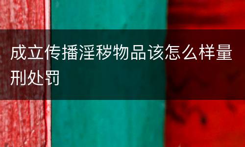 成立传播淫秽物品该怎么样量刑处罚