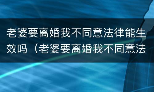 老婆要离婚我不同意法律能生效吗（老婆要离婚我不同意法律能生效吗怎么办）