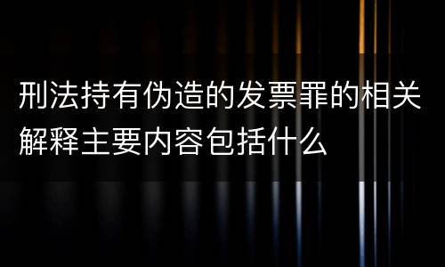 刑法持有伪造的发票罪的相关解释主要内容包括什么