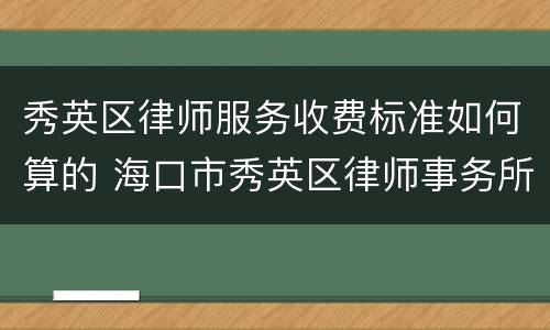 秀英区律师服务收费标准如何算的 海口市秀英区律师事务所区在哪里