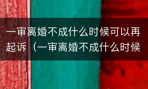 一审离婚不成什么时候可以再起诉（一审离婚不成什么时候可以再起诉对方）