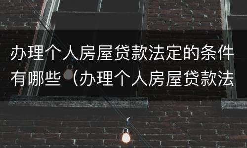 办理个人房屋贷款法定的条件有哪些（办理个人房屋贷款法定的条件有哪些规定）