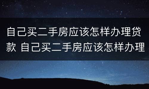 自己买二手房应该怎样办理贷款 自己买二手房应该怎样办理贷款手续