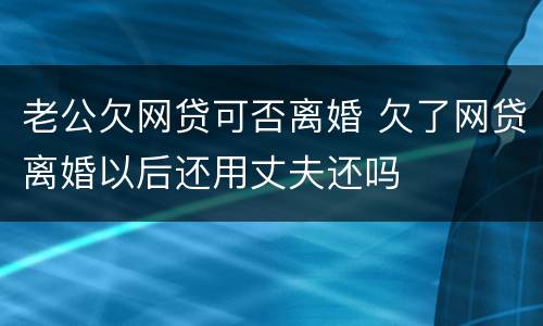 老公欠网贷可否离婚 欠了网贷离婚以后还用丈夫还吗