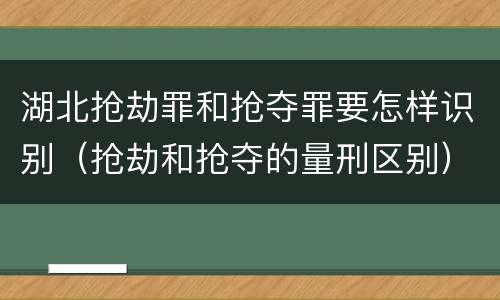 湖北抢劫罪和抢夺罪要怎样识别（抢劫和抢夺的量刑区别）