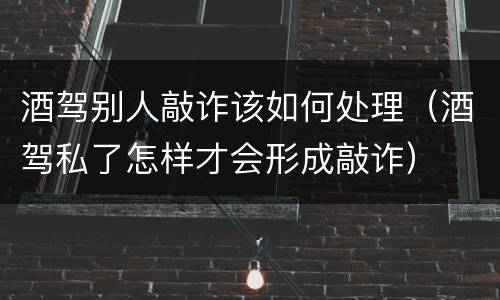 酒驾别人敲诈该如何处理（酒驾私了怎样才会形成敲诈）