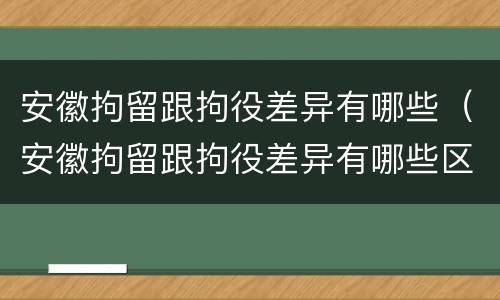 安徽拘留跟拘役差异有哪些（安徽拘留跟拘役差异有哪些区别）