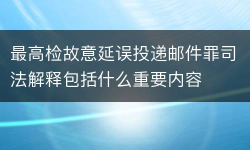 最高检故意延误投递邮件罪司法解释包括什么重要内容