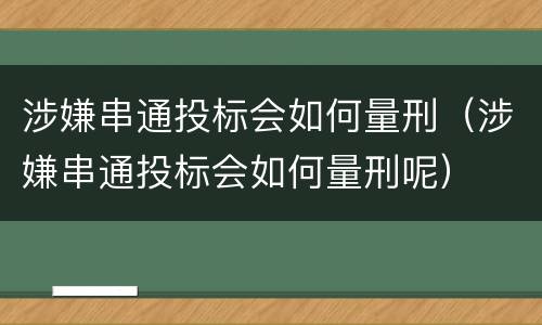 涉嫌串通投标会如何量刑（涉嫌串通投标会如何量刑呢）