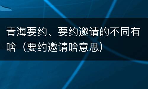 青海要约、要约邀请的不同有啥（要约邀请啥意思）